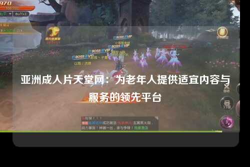 亚洲成人片天堂网：为老年人提供适宜内容与服务的领先平台