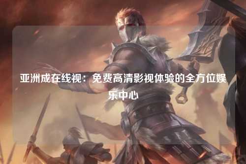 亚洲成在线视：免费高清影视体验的全方位娱乐中心