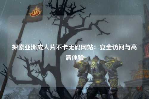 探索亚洲成人片不卡无码网站：安全访问与高清体验
