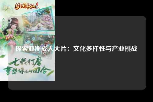 探索亚洲成人大片：文化多样性与产业挑战