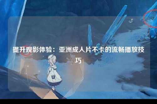 提升观影体验：亚洲成人片不卡的流畅播放技巧