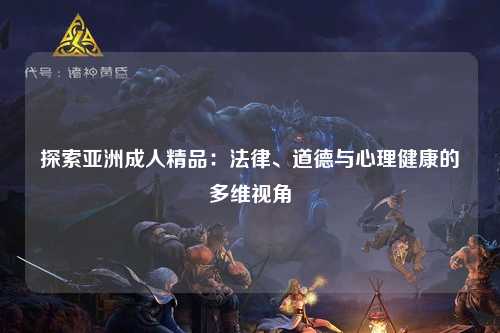 探索亚洲成人精品：法律、道德与心理健康的多维视角