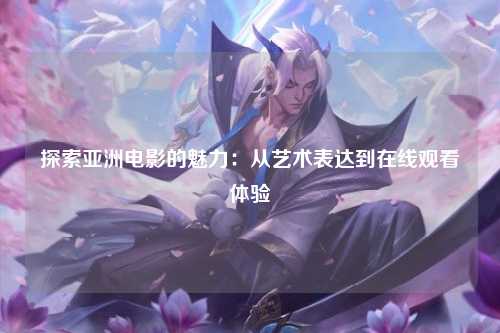 探索亚洲电影的魅力：从艺术表达到在线观看体验