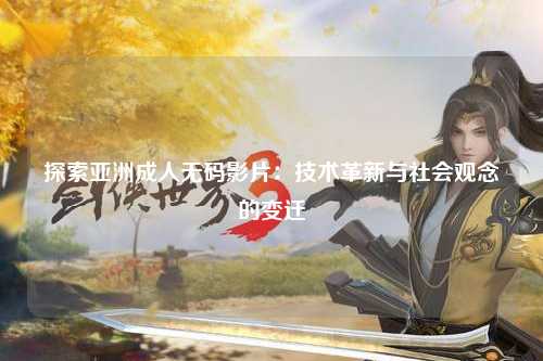 探索亚洲成人无码影片：技术革新与社会观念的变迁