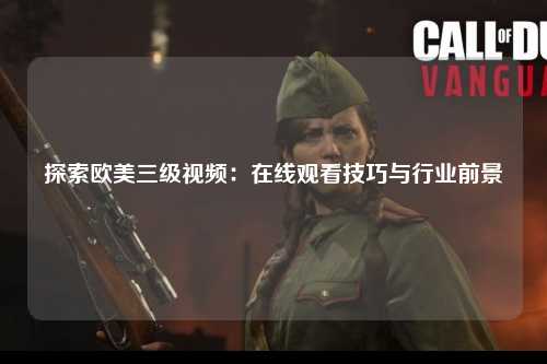 探索欧美三级视频：在线观看技巧与行业前景