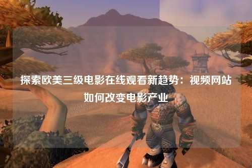 探索欧美三级电影在线观看新趋势：视频网站如何改变电影产业