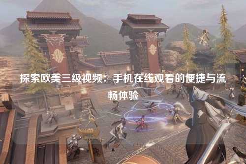 探索欧美三级视频：手机在线观看的便捷与流畅体验
