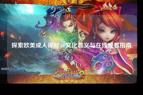 探索欧美成人视频：文化意义与在线观看指南