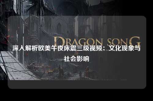 深入解析欧美午夜床震三级视频：文化现象与社会影响