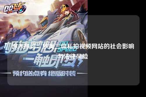 深入探讨：欧美三级私拍视频网站的社会影响与法律风险
