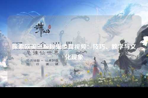 探索欧美三级跳鬼步舞视频：技巧、教学与文化现象