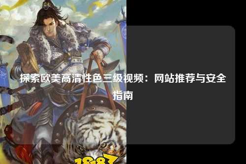 探索欧美高清性色三级视频：网站推荐与安全指南