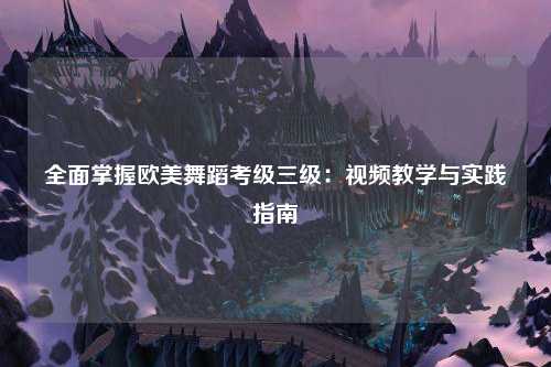全面掌握欧美舞蹈考级三级：视频教学与实践指南