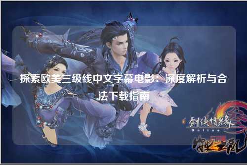 探索欧美三级线中文字幕电影：深度解析与合法下载指南