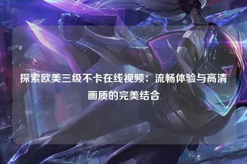 探索欧美三级不卡在线视频：流畅体验与高清画质的完美结合