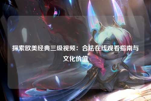 探索欧美经典三级视频：合法在线观看指南与文化价值
