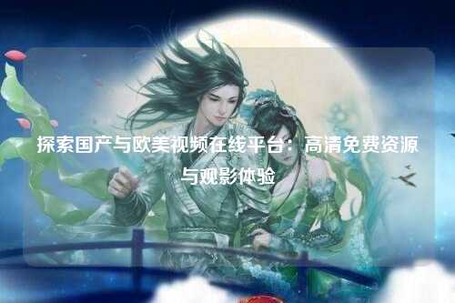 探索国产与欧美视频在线平台：高清免费资源与观影体验