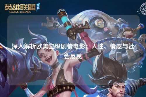 深入解析欧美三级剧情电影：人性、情感与社会反思