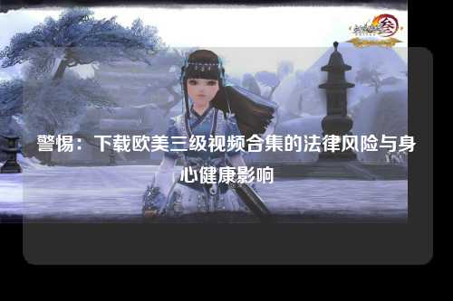 警惕：下载欧美三级视频合集的法律风险与身心健康影响