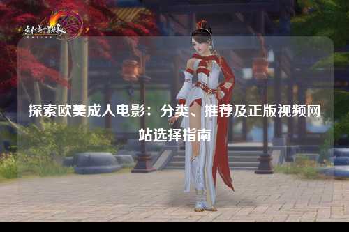 探索欧美成人电影：分类、推荐及正版视频网站选择指南