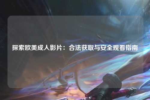 探索欧美成人影片：合法获取与安全观看指南