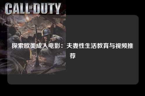 探索欧美成人电影：夫妻性生活教育与视频推荐