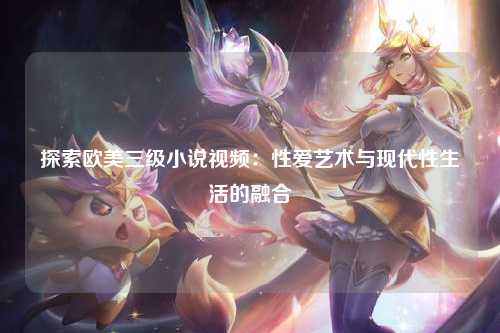 探索欧美三级小说视频：性爱艺术与现代性生活的融合