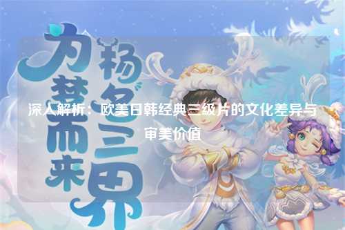 深入解析：欧美日韩经典三级片的文化差异与审美价值