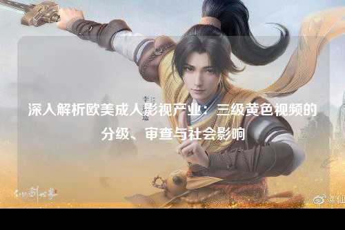 深入解析欧美成人影视产业：三级黄色视频的分级、审查与社会影响