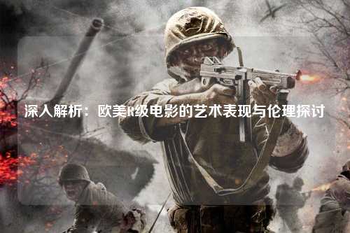 深入解析：欧美R级电影的艺术表现与伦理探讨