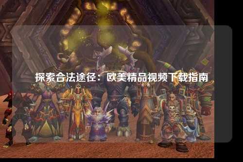探索合法途径：欧美精品视频下载指南
