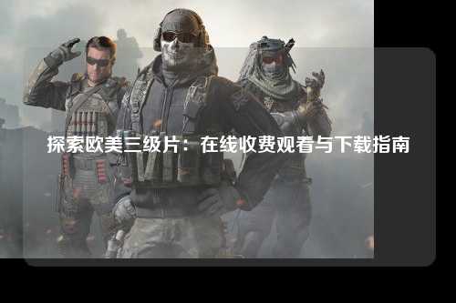探索欧美三级片：在线收费观看与下载指南