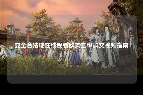 安全合法地在线观看欧美三级群交视频指南
