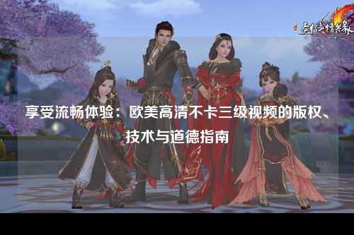 享受流畅体验：欧美高清不卡三级视频的版权、技术与道德指南