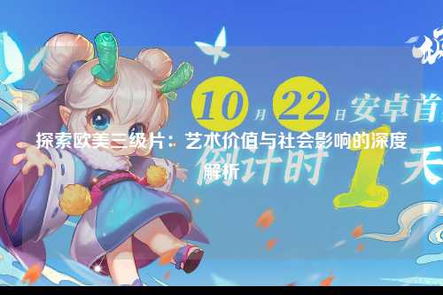 探索欧美三级片：艺术价值与社会影响的深度解析