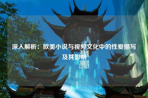 深入解析：欧美小说与视频文化中的性爱描写及其影响