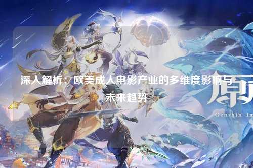深入解析：欧美成人电影产业的多维度影响与未来趋势