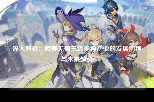 深入解析：欧美无码三级视频产业的发展历程与未来趋势