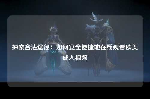探索合法途径：如何安全便捷地在线观看欧美成人视频