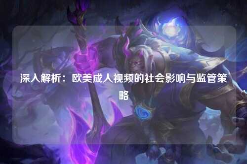 深入解析：欧美成人视频的社会影响与监管策略