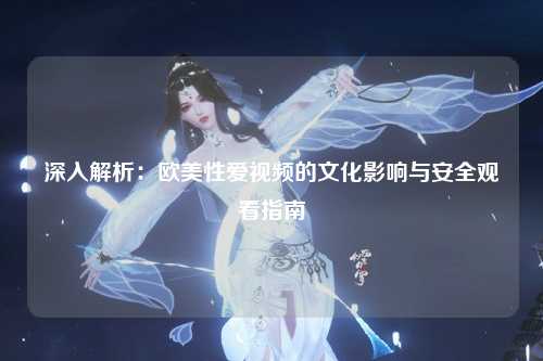 深入解析：欧美性爱视频的文化影响与安全观看指南