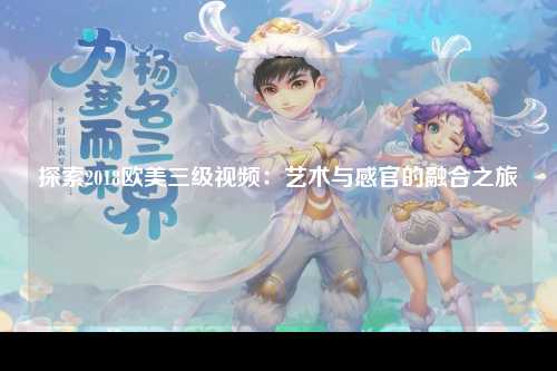 探索2018欧美三级视频：艺术与感官的融合之旅