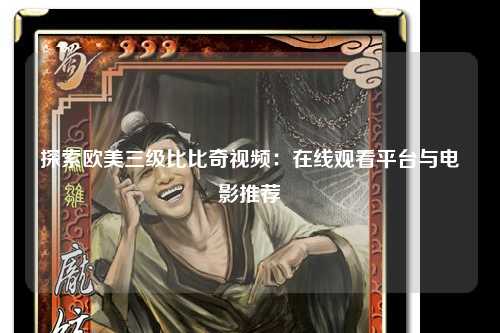 探索欧美三级比比奇视频：在线观看平台与电影推荐