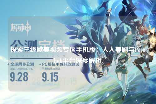 探索三级欧美视频专区手机版：人人美剧与Pornhub平台深度解析