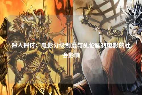 深入探讨：电影分级制度与乱伦题材电影的社会影响
