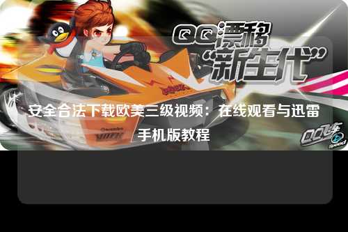 安全合法下载欧美三级视频：在线观看与迅雷手机版教程