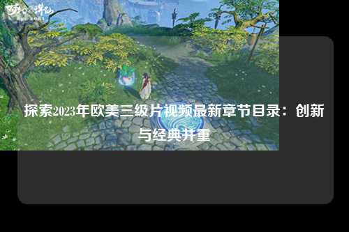 探索2023年欧美三级片视频最新章节目录：创新与经典并重