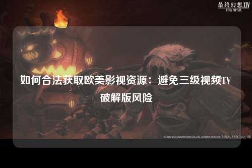 如何合法获取欧美影视资源：避免三级视频TV破解版风险