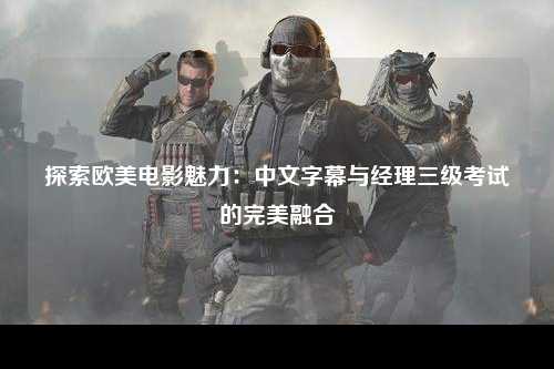 探索欧美电影魅力：中文字幕与经理三级考试的完美融合