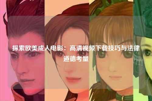 探索欧美成人电影：高清视频下载技巧与法律道德考量